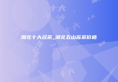 湖北十大名茶_湖北五山茗茶价格