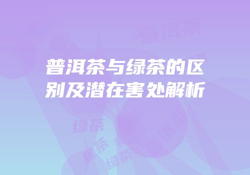 普洱茶与绿茶的区别及潜在害处解析