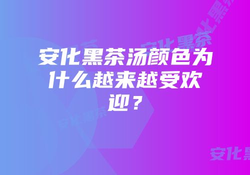 安化黑茶汤颜色为什么越来越受欢迎？