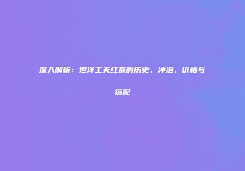 深入解析：坦洋工夫红茶的历史、冲泡、价格与搭配