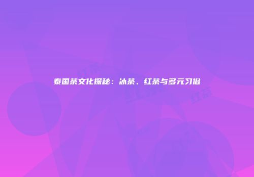 泰国茶文化探秘：冰茶、红茶与多元习俗