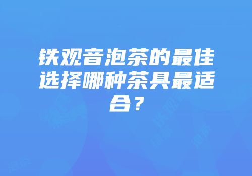 铁观音泡茶的最佳选择哪种茶具最适合？