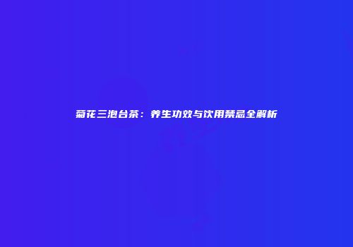 菊花三泡台茶：养生功效与饮用禁忌全解析