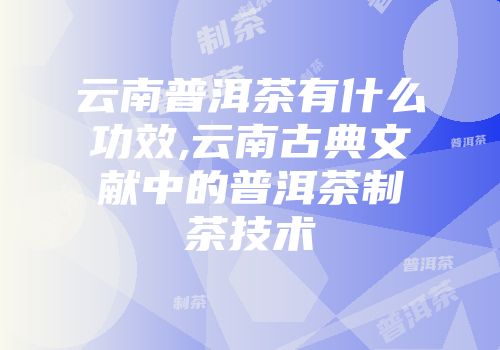 云南普洱茶有什么功效,云南古典文献中的普洱茶制茶技术