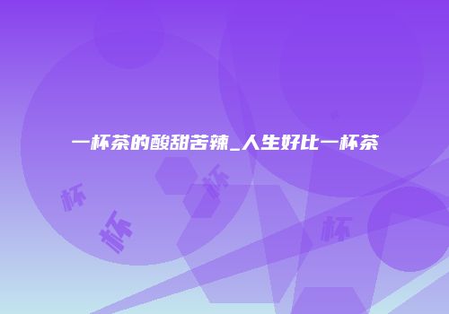 一杯茶的酸甜苦辣_人生好比一杯茶