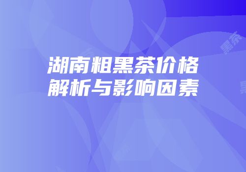 湖南粗黑茶价格解析与影响因素