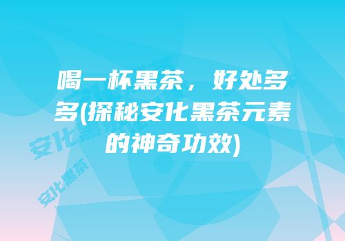 喝一杯黑茶，好处多多(探秘安化黑茶元素的神奇功效)