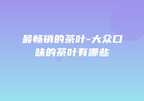 最畅销的茶叶-大众口味的茶叶有哪些