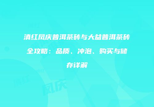 滇红凤庆普洱茶砖与大益普洱茶砖全攻略：品质、冲泡、购买与储存详解