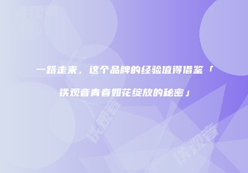 一路走来，这个品牌的经验值得借鉴「铁观音青春如花绽放的秘密」