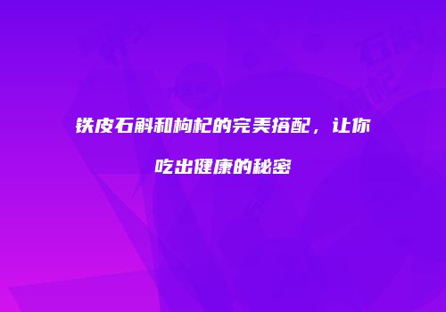 铁皮石斛和枸杞的完美搭配，让你吃出健康的秘密