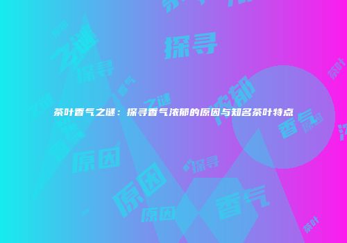茶叶香气之谜：探寻香气浓郁的原因与知名茶叶特点