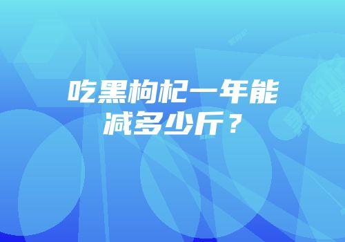 吃黑枸杞一年能减多少斤？