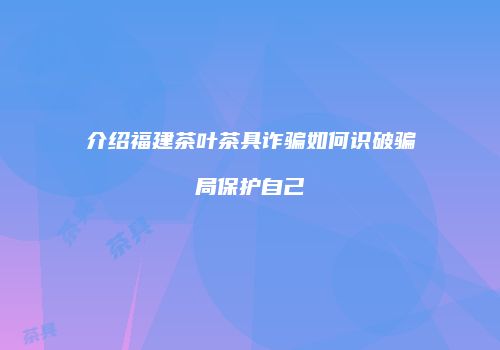 介绍福建茶叶茶具诈骗如何识破骗局保护自己