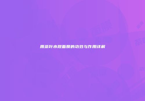 用茶叶水敷面膜的功效与作用详解
