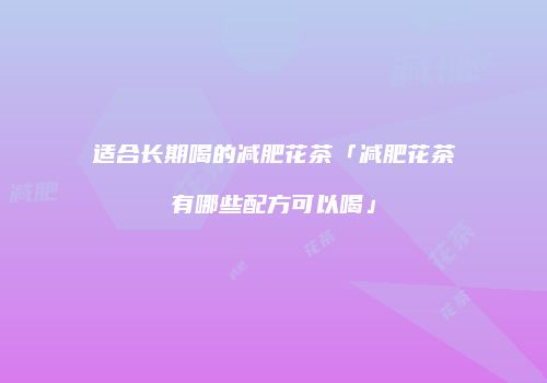 适合长期喝的减肥花茶「减肥花茶有哪些配方可以喝」