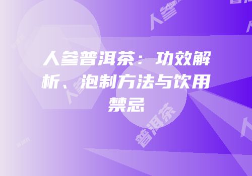 人参普洱茶：功效解析、泡制方法与饮用禁忌