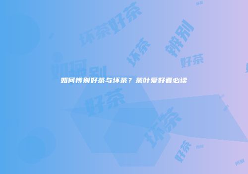 如何辨别好茶与坏茶？茶叶爱好者必读