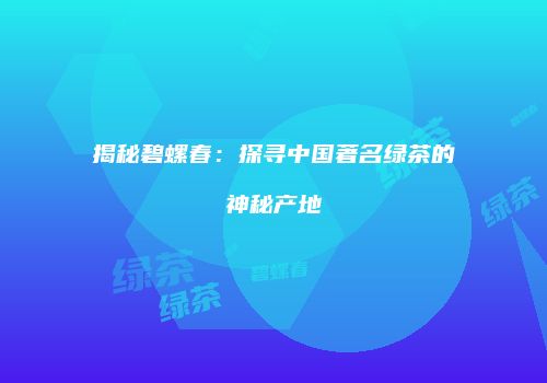 揭秘碧螺春：探寻中国著名绿茶的神秘产地