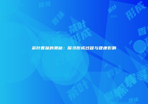 茶叶香味的奥秘：探寻形成过程与健康影响