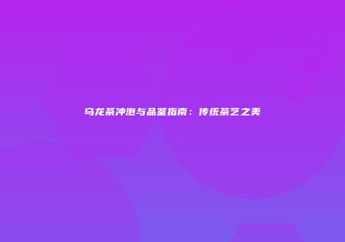 乌龙茶冲泡与品鉴指南：传统茶艺之美
