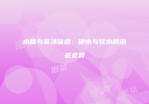 水质与茶汤味道：硬水与软水的泡茶差异