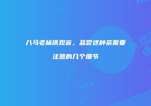 八马老枞铁观音，品尝这种茶需要注意的几个细节