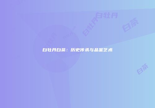 白牡丹白茶：历史传承与品鉴艺术