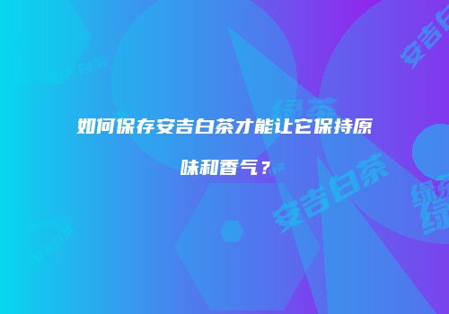 如何保存安吉白茶才能让它保持原味和香气？