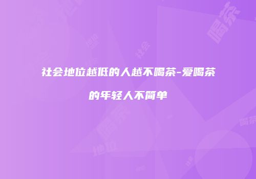 社会地位越低的人越不喝茶-爱喝茶的年轻人不简单