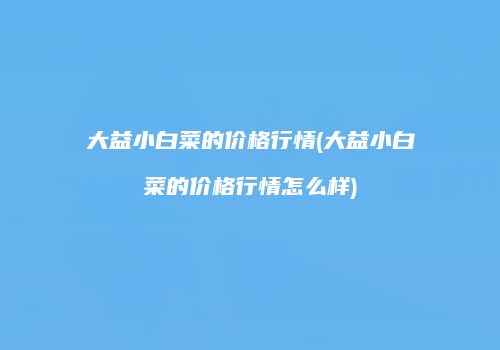 大益小白菜的价格行情(大益小白菜的价格行情怎么样)
