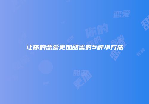让你的恋爱更加甜蜜的5种小方法