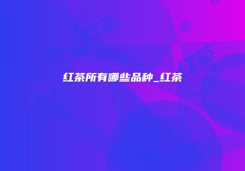 红茶所有哪些品种_红茶