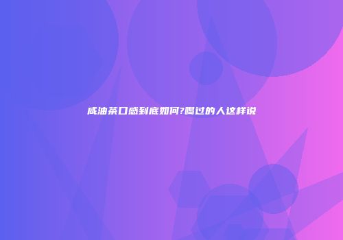 咸油茶口感到底如何?喝过的人这样说