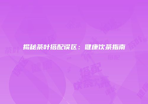 揭秘茶叶搭配误区：健康饮茶指南