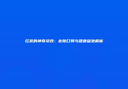 红茶的神奇功效：去除口臭与健康益处解析