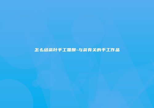 怎么给茶叶手工覆膜-与茶有关的手工作品