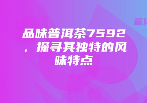品味普洱茶7592，探寻其独特的风味特点