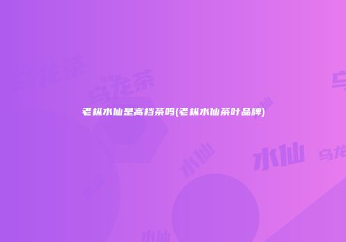 老枞水仙是高档茶吗(老枞水仙茶叶品牌)