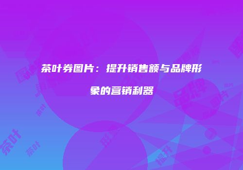 茶叶券图片：提升销售额与品牌形象的营销利器