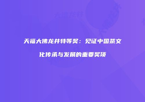 天福大佛龙井特等奖：见证中国茶文化传承与发展的重要奖项