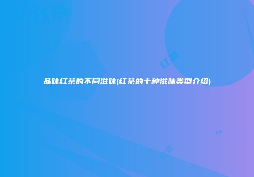 品味红茶的不同滋味(红茶的十种滋味类型介绍)