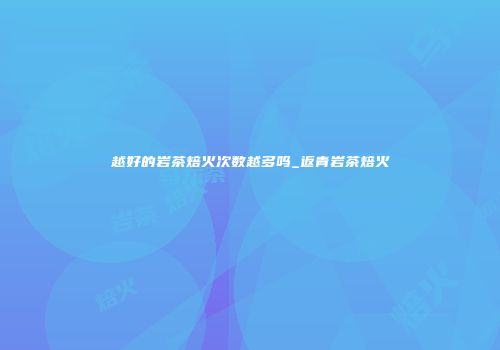 越好的岩茶焙火次数越多吗_返青岩茶焙火