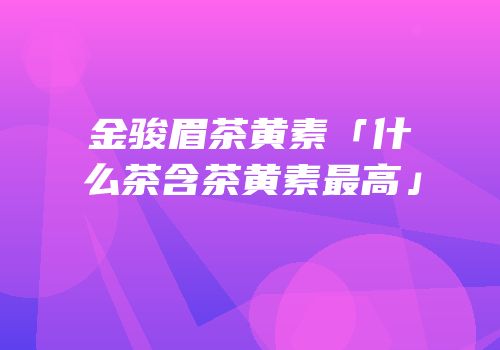 金骏眉茶黄素「什么茶含茶黄素最高」