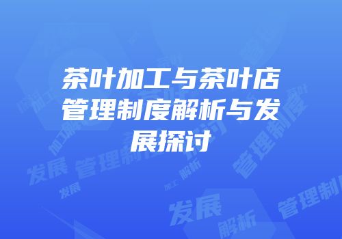 茶叶加工与茶叶店管理制度解析与发展探讨