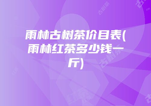 雨林古树茶价目表(雨林红茶多少钱一斤)