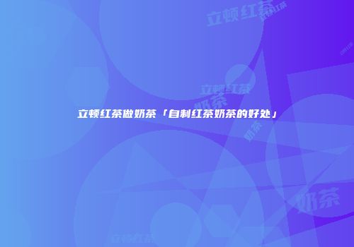 立顿红茶做奶茶「自制红茶奶茶的好处」