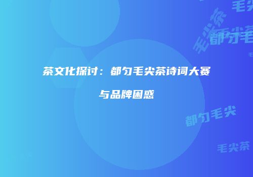 茶文化探讨：都匀毛尖茶诗词大赛与品牌困惑