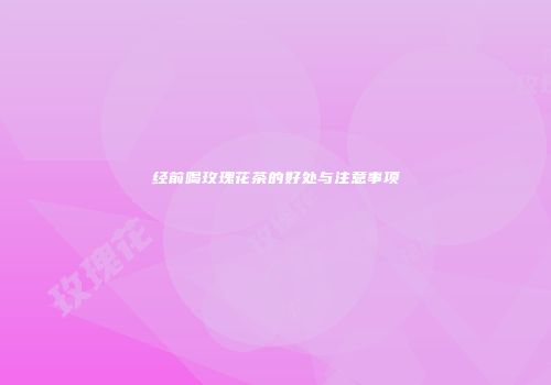 经前喝玫瑰花茶的好处与注意事项