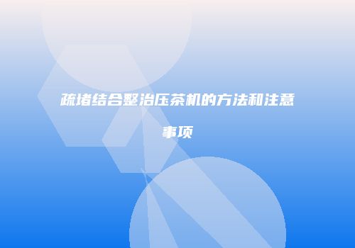 疏堵结合整治压茶机的方法和注意事项